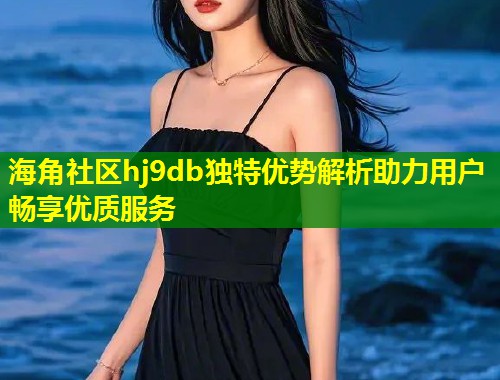 海角社区hj9db独特优势解析助力用户畅享优质服务  第1张