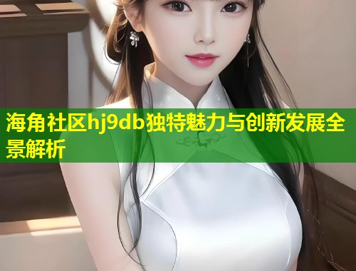 海角社区hj9db独特魅力与创新发展全景解析 第1张 海角社区hj9db独特魅力与创新发展全景解析 第1张