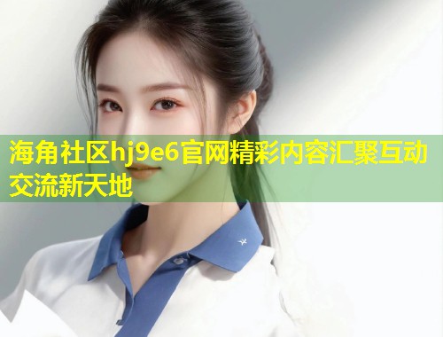 海角社区hj9e6官网精彩内容汇聚互动交流新天地 第1张 海角社区hj9e6官网精彩内容汇聚互动交流新天地 第1张