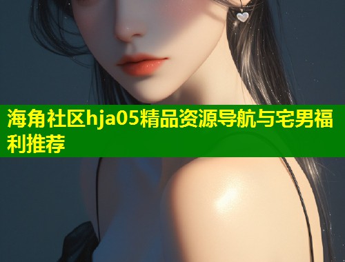 海角社区hja05精品资源导航与宅男福利推荐 第1张 海角社区hja05精品资源导航与宅男福利推荐 第1张