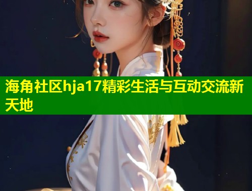 海角社区hja17精彩生活与互动交流新天地 第1张 海角社区hja17精彩生活与互动交流新天地 第1张