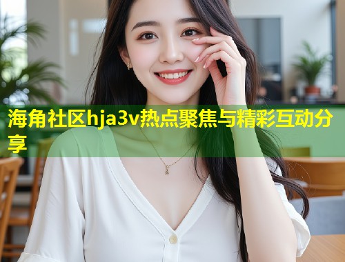 海角社区hja3v热点聚焦与精彩互动分享 第2张 海角社区hja3v热点聚焦与精彩互动分享 第2张