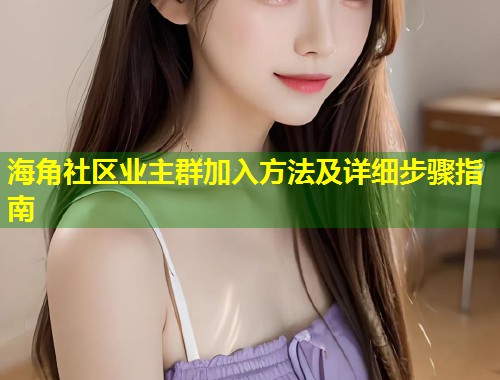海角社区业主群加入方法及详细步骤指南 第1张 海角社区业主群加入方法及详细步骤指南 第1张