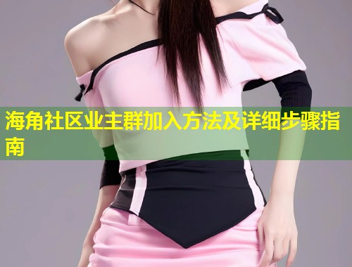 海角社区业主群加入方法及详细步骤指南 第2张 海角社区业主群加入方法及详细步骤指南 第2张