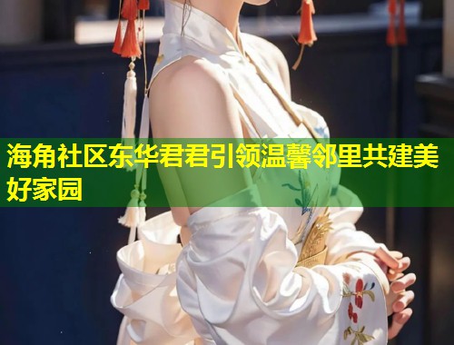 海角社区东华君君引领温馨邻里共建美好家园  第1张