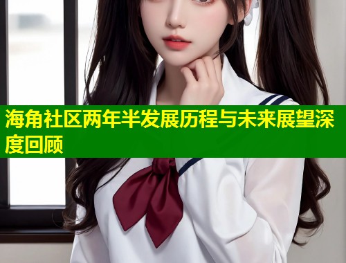 海角社区两年半发展历程与未来展望深度回顾 第1张 海角社区两年半发展历程与未来展望深度回顾 第1张