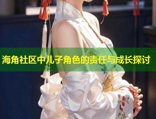 海角社区中儿子角色的责任与成长探讨 第1张 海角社区中儿子角色的责任与成长探讨 第1张