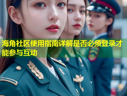 海角社区使用指南详解是否必须登录才能参与互动 第1张 海角社区使用指南详解是否必须登录才能参与互动 第1张