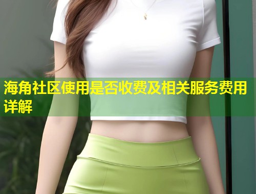 海角社区使用是否收费及相关服务费用详解 第1张 海角社区使用是否收费及相关服务费用详解 第1张