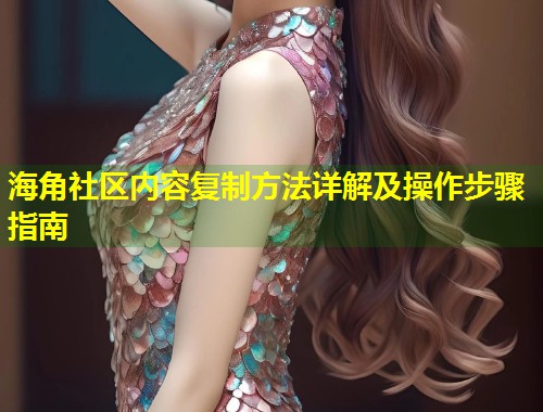 海角社区内容复制方法详解及操作步骤指南 第1张 海角社区内容复制方法详解及操作步骤指南 第1张