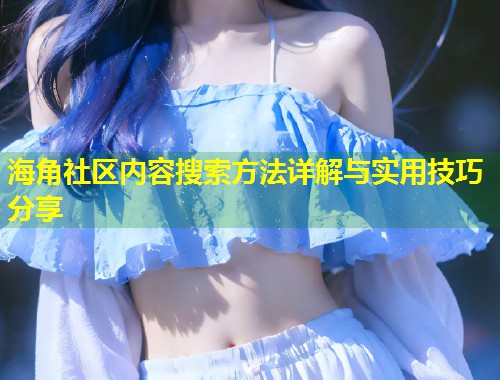 海角社区内容搜索方法详解与实用技巧分享 第1张 海角社区内容搜索方法详解与实用技巧分享 第1张