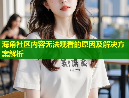 海角社区内容无法观看的原因及解决方案解析 第1张 海角社区内容无法观看的原因及解决方案解析 第1张