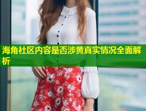 海角社区内容是否涉黄真实情况全面解析 第1张 海角社区内容是否涉黄真实情况全面解析 第1张