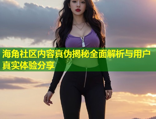 海角社区内容真伪揭秘全面解析与用户真实体验分享 第2张 海角社区内容真伪揭秘全面解析与用户真实体验分享 第2张