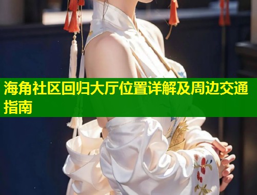 海角社区回归大厅位置详解及周边交通指南 第1张 海角社区回归大厅位置详解及周边交通指南 第1张