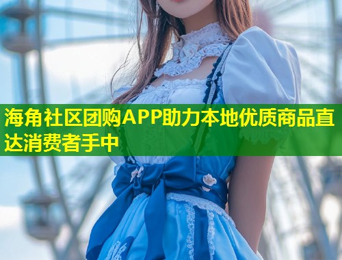 海角社区团购APP助力本地优质商品直达消费者手中 第1张 海角社区团购APP助力本地优质商品直达消费者手中 第1张