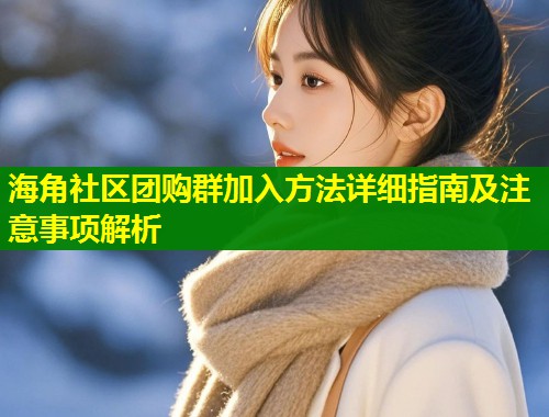 海角社区团购群加入方法详细指南及注意事项解析 第2张 海角社区团购群加入方法详细指南及注意事项解析 第2张