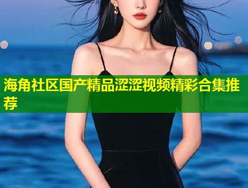 海角社区国产精品涩涩视频精彩合集推荐 第1张 海角社区国产精品涩涩视频精彩合集推荐 第1张