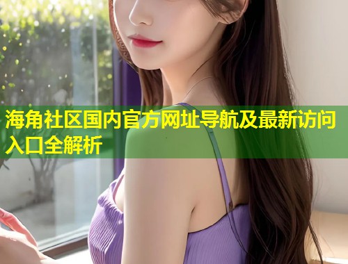 海角社区国内官方网址导航及最新访问入口全解析 第1张 海角社区国内官方网址导航及最新访问入口全解析 第1张