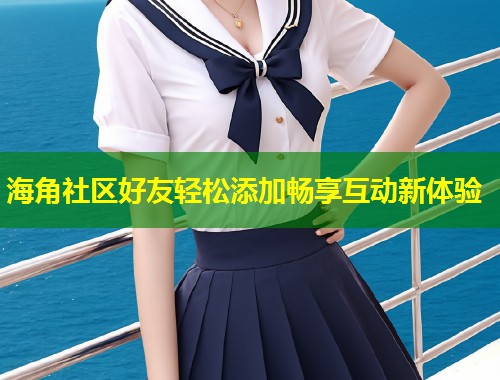 海角社区好友轻松添加畅享互动新体验 第1张 海角社区好友轻松添加畅享互动新体验 第1张