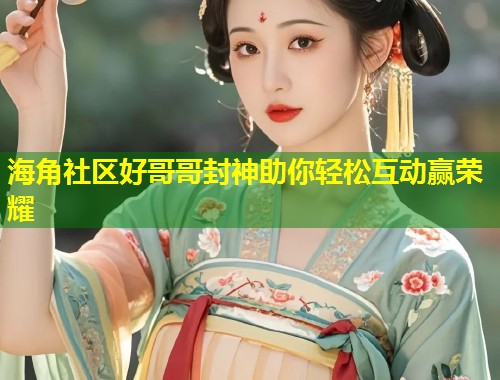 海角社区好哥哥封神助你轻松互动赢荣耀 第1张 海角社区好哥哥封神助你轻松互动赢荣耀 第1张