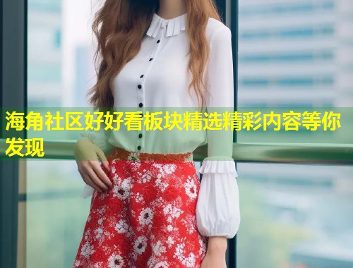海角社区好好看板块精选精彩内容等你发现 第1张 海角社区好好看板块精选精彩内容等你发现 第1张