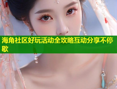 海角社区好玩活动全攻略互动分享不停歇  第1张