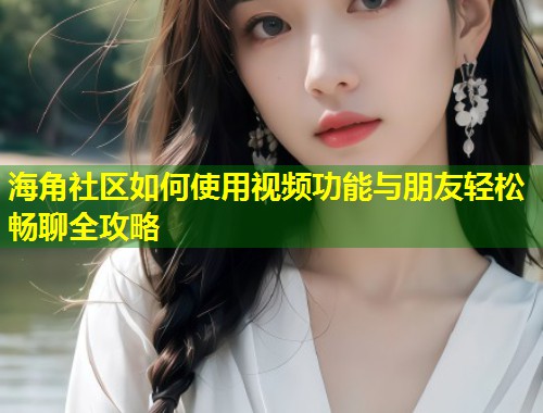 海角社区如何使用视频功能与朋友轻松畅聊全攻略 第1张 海角社区如何使用视频功能与朋友轻松畅聊全攻略 第1张