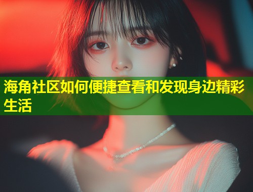 海角社区如何便捷查看和发现身边精彩生活 第1张 海角社区如何便捷查看和发现身边精彩生活 第1张