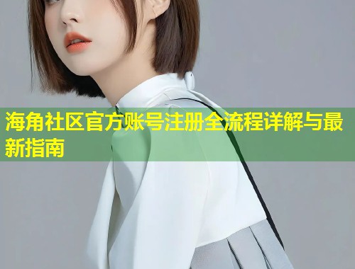 海角社区官方账号注册全流程详解与最新指南 第1张 海角社区官方账号注册全流程详解与最新指南 第1张