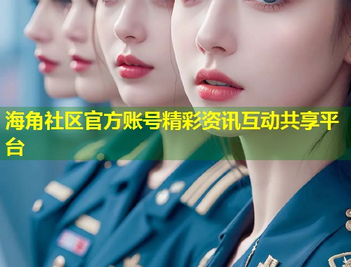 海角社区官方账号精彩资讯互动共享平台  第1张
