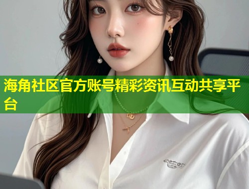海角社区官方账号精彩资讯互动共享平台  第2张