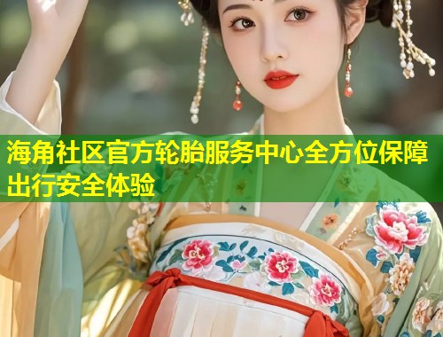 海角社区官方轮胎服务中心全方位保障出行安全体验 第1张 海角社区官方轮胎服务中心全方位保障出行安全体验 第1张