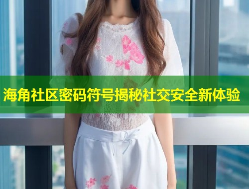 海角社区密码符号揭秘社交安全新体验 第1张 海角社区密码符号揭秘社交安全新体验 第1张