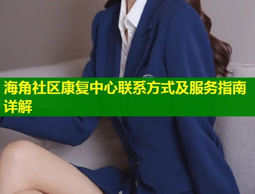 海角社区康复中心联系方式及服务指南详解 第1张 海角社区康复中心联系方式及服务指南详解 第1张