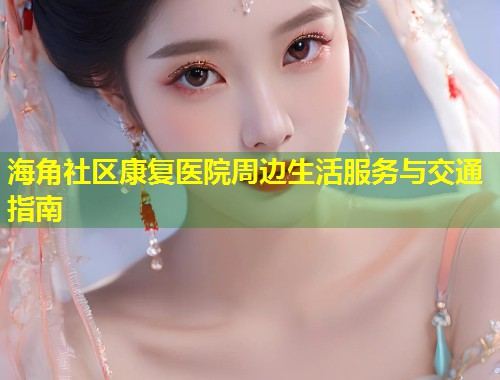 海角社区康复医院周边生活服务与交通指南 第1张 海角社区康复医院周边生活服务与交通指南 第1张