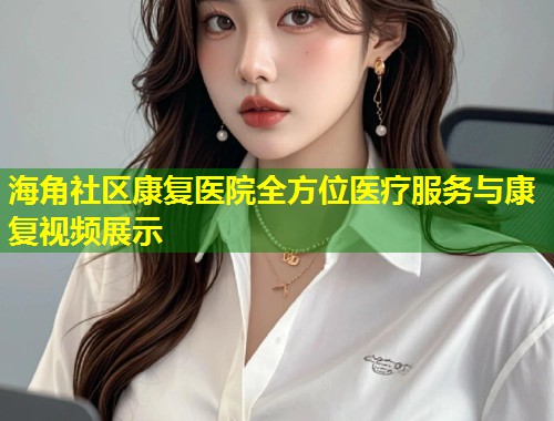海角社区康复医院全方位医疗服务与康复视频展示 第2张 海角社区康复医院全方位医疗服务与康复视频展示 第2张