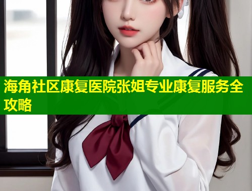 海角社区康复医院张姐专业康复服务全攻略 第1张 海角社区康复医院张姐专业康复服务全攻略 第1张