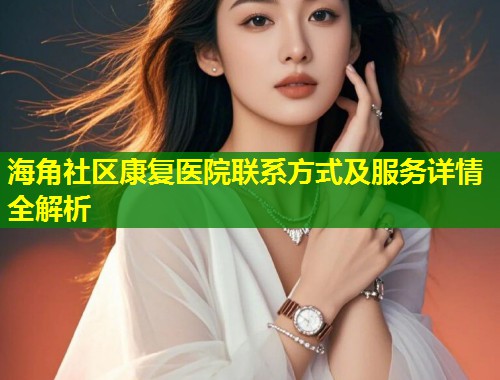 海角社区康复医院联系方式及服务详情全解析 第1张 海角社区康复医院联系方式及服务详情全解析 第1张