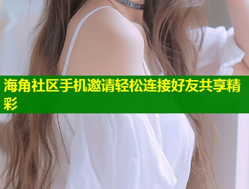 海角社区手机邀请轻松连接好友共享精彩 第1张 海角社区手机邀请轻松连接好友共享精彩 第1张