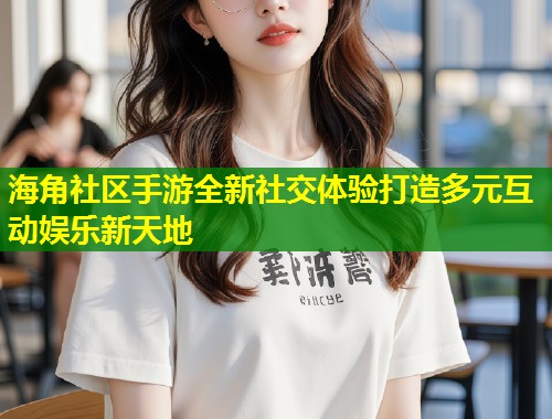 海角社区手游全新社交体验打造多元互动娱乐新天地 第1张 海角社区手游全新社交体验打造多元互动娱乐新天地 第1张