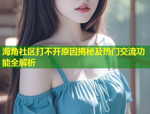 海角社区打不开原因揭秘及热门交流功能全解析 第1张 海角社区打不开原因揭秘及热门交流功能全解析 第1张