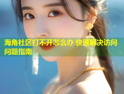海角社区打不开怎么办 快速解决访问问题指南 第1张 海角社区打不开怎么办 快速解决访问问题指南 第1张