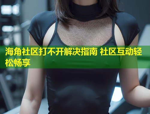 海角社区打不开解决指南 社区互动轻松畅享 第1张 海角社区打不开解决指南 社区互动轻松畅享 第1张
