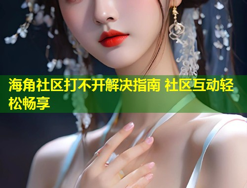 海角社区打不开解决指南 社区互动轻松畅享 第2张 海角社区打不开解决指南 社区互动轻松畅享 第2张