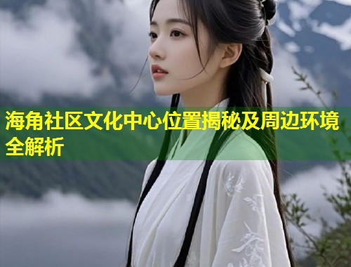 海角社区文化中心位置揭秘及周边环境全解析 第1张 海角社区文化中心位置揭秘及周边环境全解析 第1张