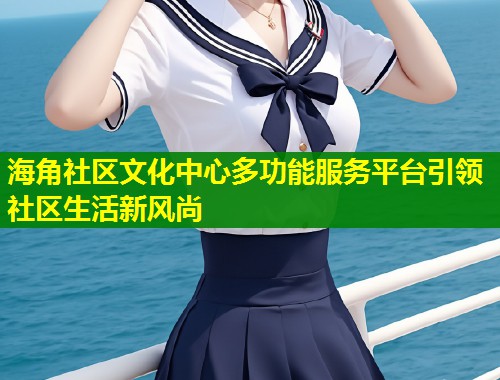 海角社区文化中心多功能服务平台引领社区生活新风尚 第1张 海角社区文化中心多功能服务平台引领社区生活新风尚 第1张