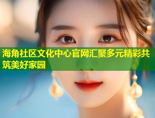 海角社区文化中心官网汇聚多元精彩共筑美好家园 第2张 海角社区文化中心官网汇聚多元精彩共筑美好家园 第2张