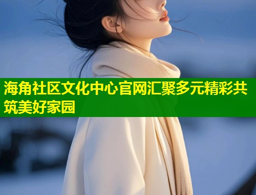 海角社区文化中心官网汇聚多元精彩共筑美好家园 第1张 海角社区文化中心官网汇聚多元精彩共筑美好家园 第1张