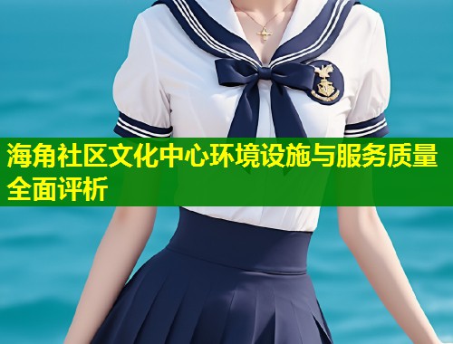 海角社区文化中心环境设施与服务质量全面评析 第1张 海角社区文化中心环境设施与服务质量全面评析 第1张